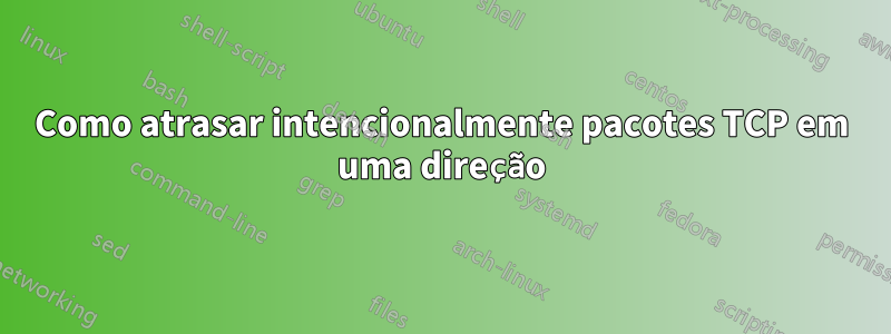 Como atrasar intencionalmente pacotes TCP em uma direção