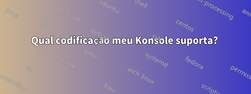 Qual codificação meu Konsole suporta?