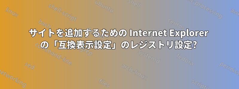 サイトを追加するための Internet Explorer の「互換表示設定」のレジストリ設定?