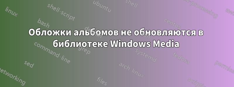 Обложки альбомов не обновляются в библиотеке Windows Media
