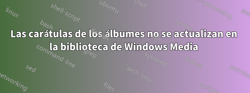 Las carátulas de los álbumes no se actualizan en la biblioteca de Windows Media
