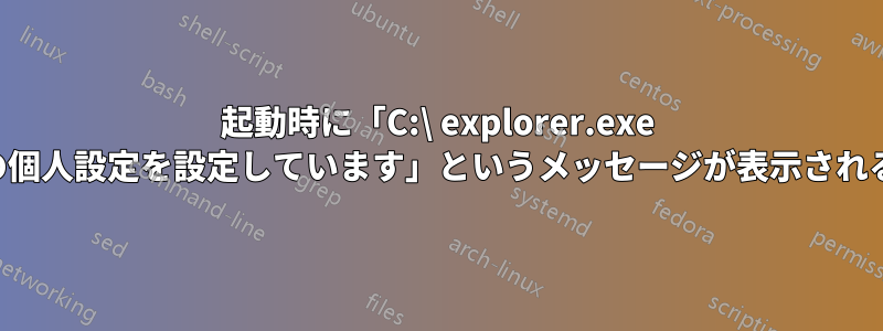 起動時に「C:\ explorer.exe の個人設定を設定しています」というメッセージが表示される