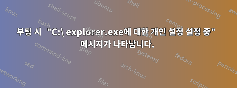 부팅 시 "C:\ explorer.exe에 대한 개인 설정 설정 중" 메시지가 나타납니다.