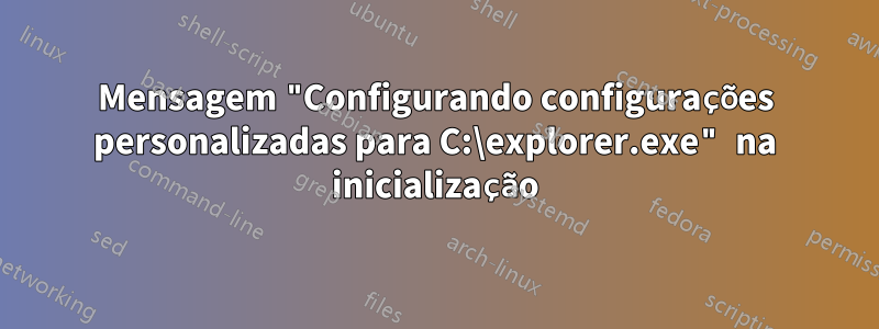 Mensagem "Configurando configurações personalizadas para C:\explorer.exe" na inicialização