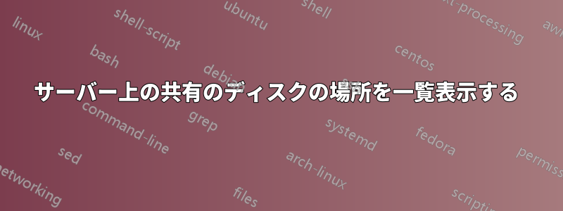 サーバー上の共有のディスクの場所を一覧表示する 