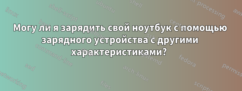 Могу ли я зарядить свой ноутбук с помощью зарядного устройства с другими характеристиками?