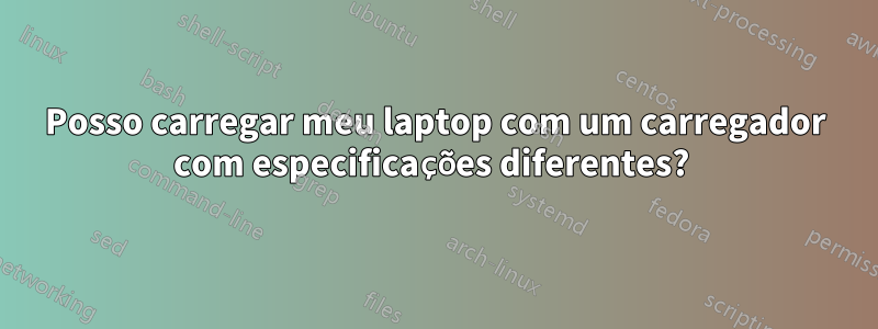 Posso carregar meu laptop com um carregador com especificações diferentes?