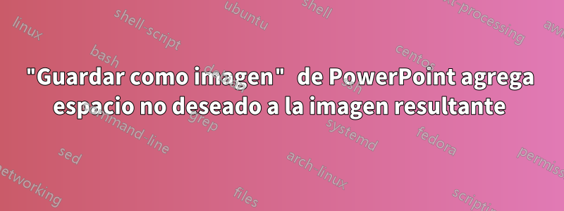 "Guardar como imagen" de PowerPoint agrega espacio no deseado a la imagen resultante