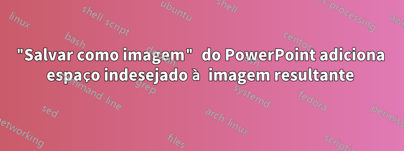 "Salvar como imagem" do PowerPoint adiciona espaço indesejado à imagem resultante