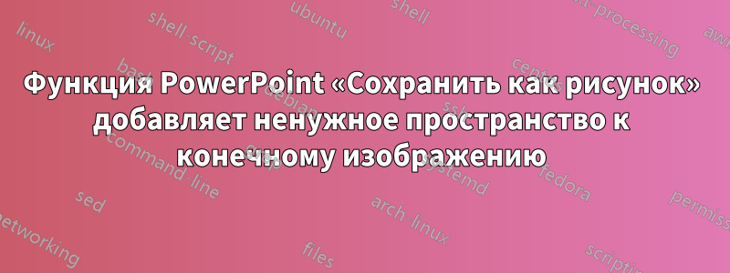 Функция PowerPoint «Сохранить как рисунок» добавляет ненужное пространство к конечному изображению
