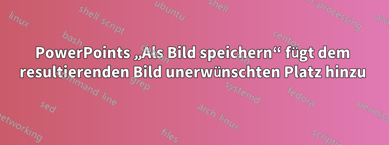 PowerPoints „Als Bild speichern“ fügt dem resultierenden Bild unerwünschten Platz hinzu
