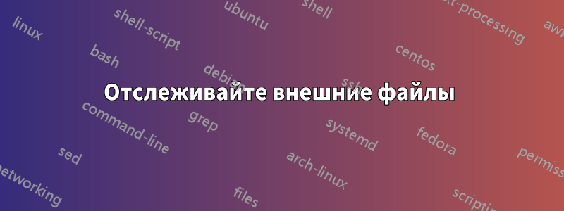 Отслеживайте внешние файлы