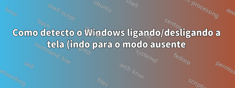 Como detecto o Windows ligando/desligando a tela (indo para o modo ausente)?