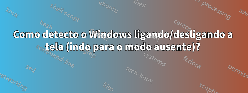 Como detecto o Windows ligando/desligando a tela (indo para o modo ausente)?