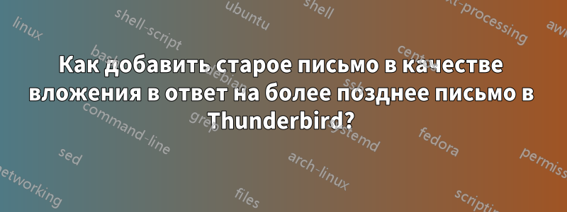 Как добавить старое письмо в качестве вложения в ответ на более позднее письмо в Thunderbird?