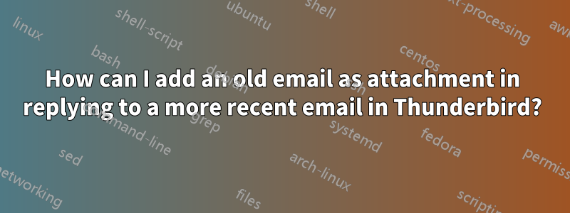 How can I add an old email as attachment in replying to a more recent email in Thunderbird?