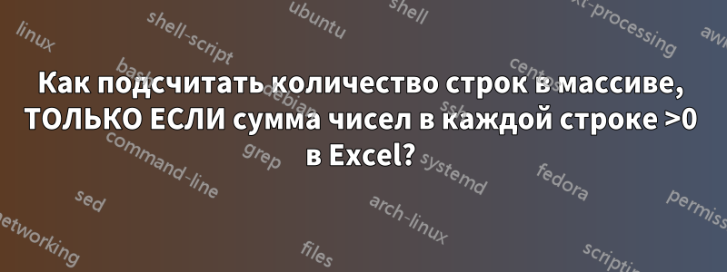 Как подсчитать количество строк в массиве, ТОЛЬКО ЕСЛИ сумма чисел в каждой строке >0 в Excel?