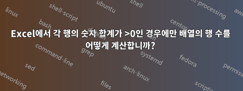 Excel에서 각 행의 숫자 합계가 >0인 경우에만 배열의 행 수를 어떻게 계산합니까?