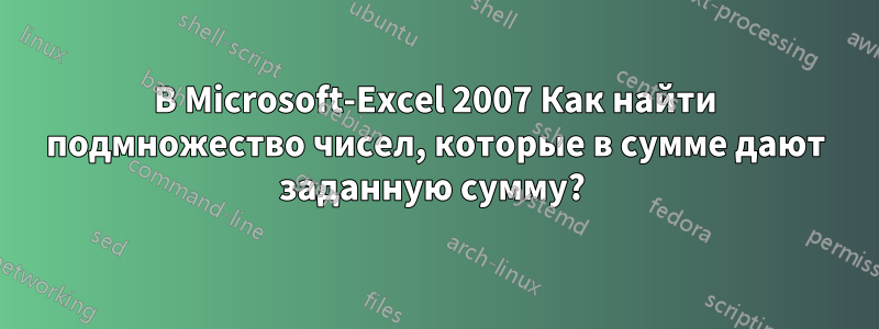 В Microsoft-Excel 2007 Как найти подмножество чисел, которые в сумме дают заданную сумму?