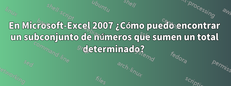 En Microsoft-Excel 2007 ¿Cómo puedo encontrar un subconjunto de números que sumen un total determinado? 