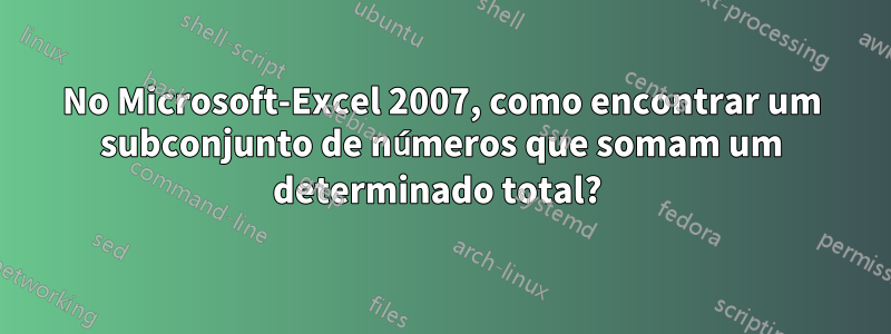 No Microsoft-Excel 2007, como encontrar um subconjunto de números que somam um determinado total?
