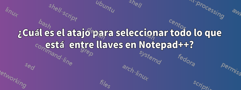 ¿Cuál es el atajo para seleccionar todo lo que está entre llaves en Notepad++?