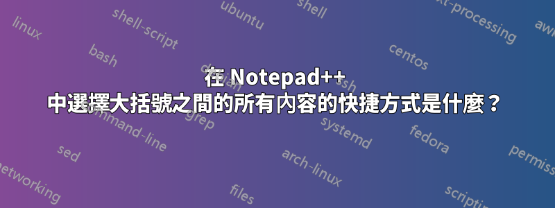 在 Notepad++ 中選擇大括號之間的所有內容的快捷方式是什麼？