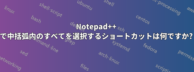 Notepad++ で中括弧内のすべてを選択するショートカットは何ですか?