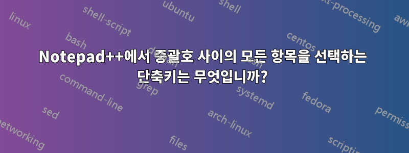 Notepad++에서 중괄호 사이의 모든 항목을 선택하는 단축키는 무엇입니까?