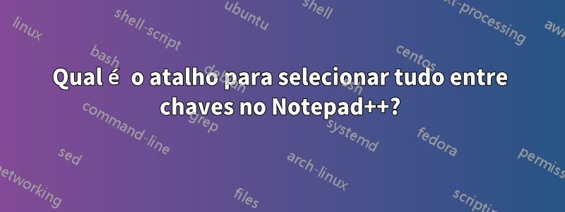 Qual é o atalho para selecionar tudo entre chaves no Notepad++?