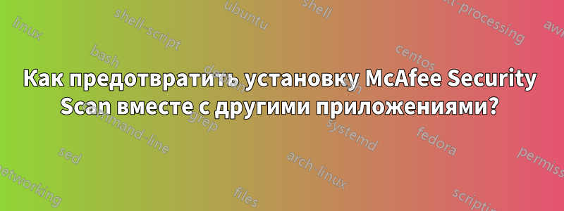 Как предотвратить установку McAfee Security Scan вместе с другими приложениями?