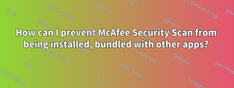 How can I prevent McAfee Security Scan from being installed, bundled with other apps?