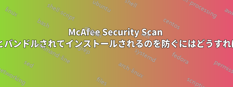 McAfee Security Scan が他のアプリとバンドルされてインストールされるのを防ぐにはどうすればよいですか?