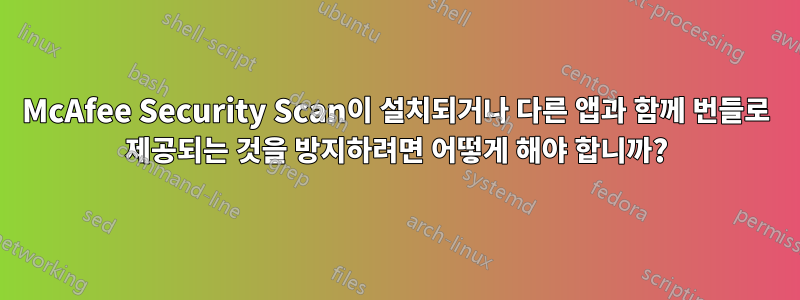 McAfee Security Scan이 설치되거나 다른 앱과 함께 번들로 제공되는 것을 방지하려면 어떻게 해야 합니까?