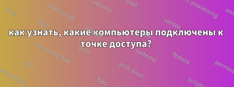 как узнать, какие компьютеры подключены к точке доступа?