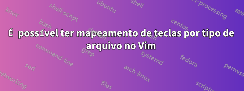 É possível ter mapeamento de teclas por tipo de arquivo no Vim