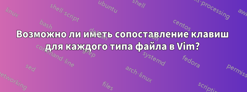 Возможно ли иметь сопоставление клавиш для каждого типа файла в Vim?