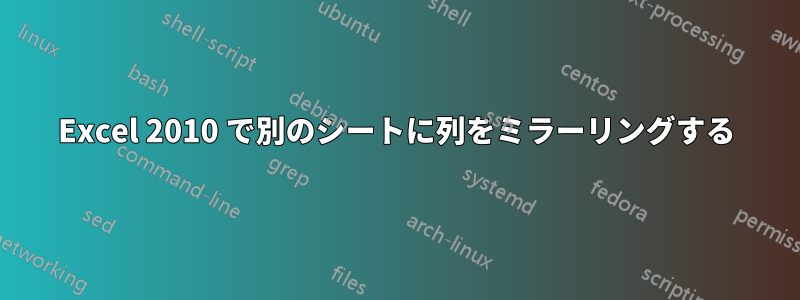 Excel 2010 で別のシートに列をミラーリングする