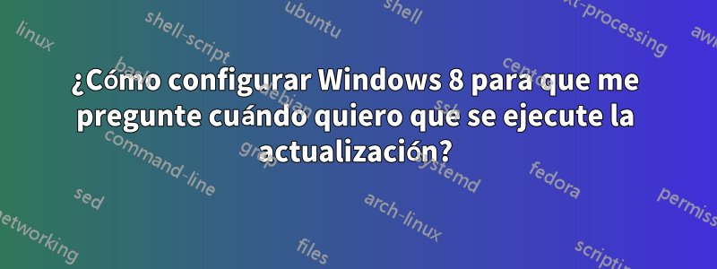 ¿Cómo configurar Windows 8 para que me pregunte cuándo quiero que se ejecute la actualización?