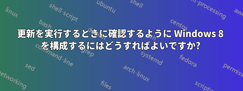 更新を実行するときに確認するように Windows 8 を構成するにはどうすればよいですか?