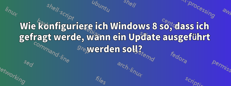 Wie konfiguriere ich Windows 8 so, dass ich gefragt werde, wann ein Update ausgeführt werden soll?