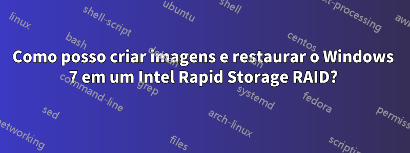 Como posso criar imagens e restaurar o Windows 7 em um Intel Rapid Storage RAID?