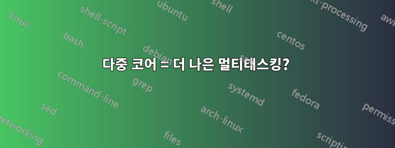 다중 코어 = 더 나은 멀티태스킹?