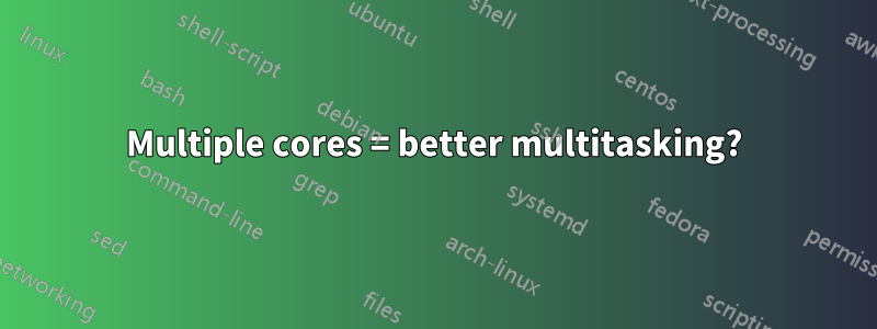 Multiple cores = better multitasking?