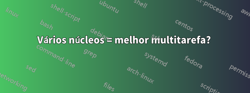 Vários núcleos = melhor multitarefa?