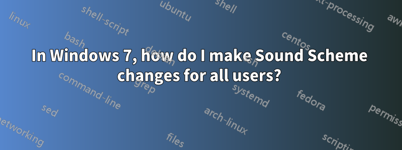In Windows 7, how do I make Sound Scheme changes for all users?