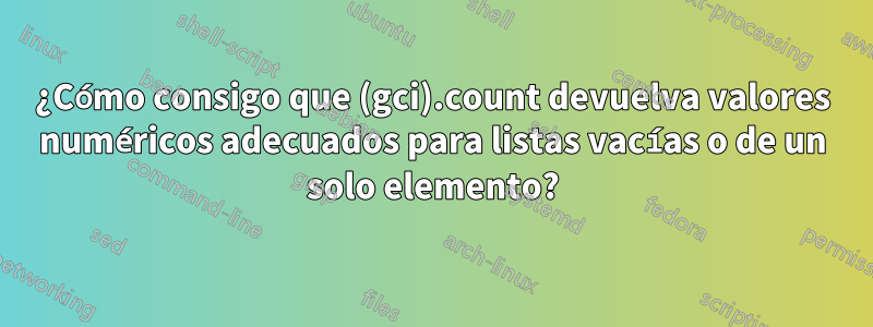 ¿Cómo consigo que (gci).count devuelva valores numéricos adecuados para listas vacías o de un solo elemento?