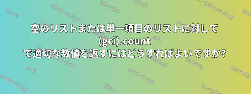 空のリストまたは単一項目のリストに対して (gci).count で適切な数値を返すにはどうすればよいですか?