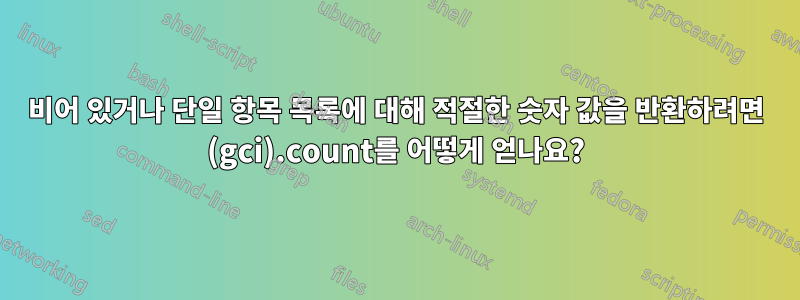 비어 있거나 단일 항목 목록에 대해 적절한 숫자 값을 반환하려면 (gci).count를 어떻게 얻나요?