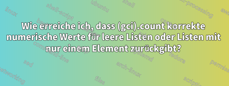 Wie erreiche ich, dass (gci).count korrekte numerische Werte für leere Listen oder Listen mit nur einem Element zurückgibt?